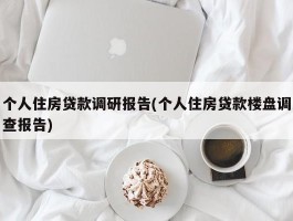 个人住房贷款调研报告(个人住房贷款楼盘调查报告)