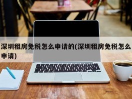 深圳租房免税怎么申请的(深圳租房免税怎么申请)