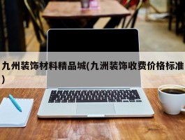 九州装饰材料精品城(九洲装饰收费价格标准)