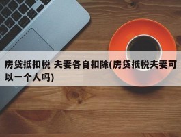 房贷抵扣税 夫妻各自扣除(房贷抵税夫妻可以一个人吗)