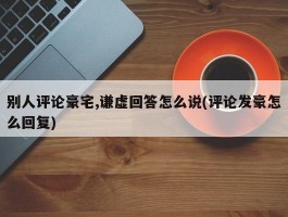 别人评论豪宅,谦虚回答怎么说(评论发豪怎么回复)