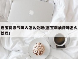 嘉宝莉漆气味大怎么处理(嘉宝莉油漆味怎么处理)