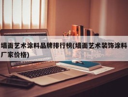 墙面艺术涂料品牌排行榜(墙面艺术装饰涂料厂家价格)