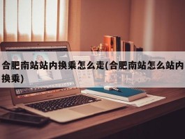 合肥南站站内换乘怎么走(合肥南站怎么站内换乘)