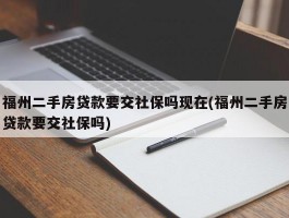 福州二手房贷款要交社保吗现在(福州二手房贷款要交社保吗)