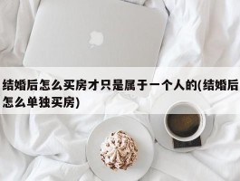 结婚后怎么买房才只是属于一个人的(结婚后怎么单独买房)