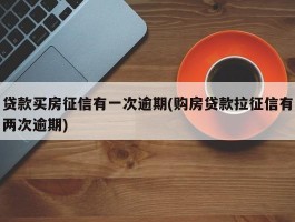 贷款买房征信有一次逾期(购房贷款拉征信有两次逾期)