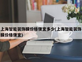 上海智能装饰膜价格便宜多少(上海智能装饰膜价格便宜)