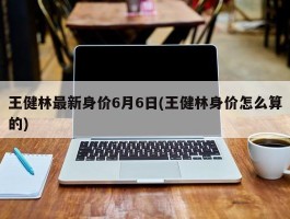 王健林最新身价6月6日(王健林身价怎么算的)