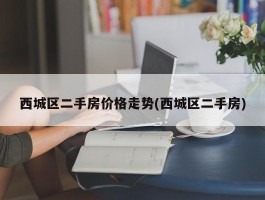 西城区二手房价格走势(西城区二手房)