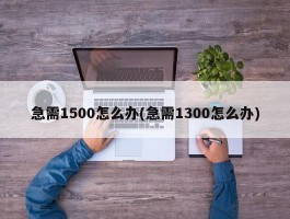 急需1500怎么办(急需1300怎么办)