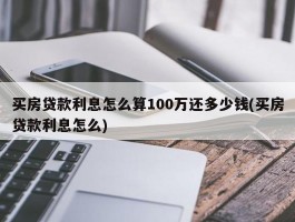 买房贷款利息怎么算100万还多少钱(买房贷款利息怎么)