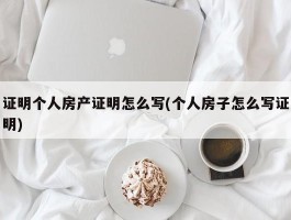 证明个人房产证明怎么写(个人房子怎么写证明)