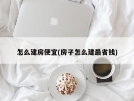 怎么建房便宜(房子怎么建最省钱)