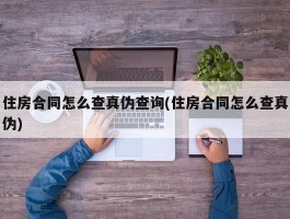 住房合同怎么查真伪查询(住房合同怎么查真伪)