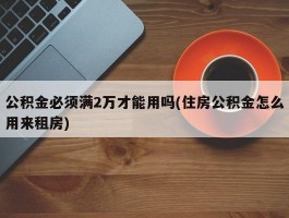 公积金必须满2万才能用吗(住房公积金怎么用来租房)