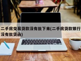 二手房交易贷款没有批下来(二手房贷款银行没有批贷函)