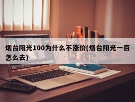 烟台阳光100为什么不涨价(烟台阳光一百怎么去)