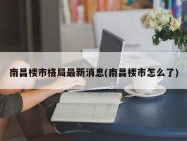 南昌楼市格局最新消息(南昌楼市怎么了)