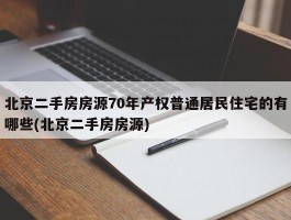 北京二手房房源70年产权普通居民住宅的有哪些(北京二手房房源)