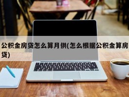 公积金房贷怎么算月供(怎么根据公积金算房贷)