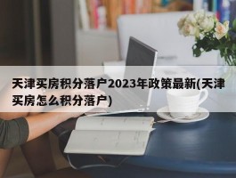 天津买房积分落户2023年政策最新(天津买房怎么积分落户)