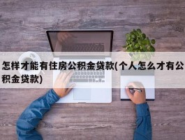 怎样才能有住房公积金贷款(个人怎么才有公积金贷款)