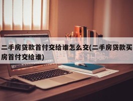 二手房贷款首付交给谁怎么交(二手房贷款买房首付交给谁)