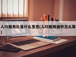 人均服务比是什么意思(人均服务面积怎么算)