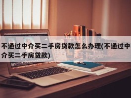 不通过中介买二手房贷款怎么办理(不通过中介买二手房贷款)