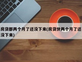 房贷都两个月了还没下来(房贷快两个月了还没下来)