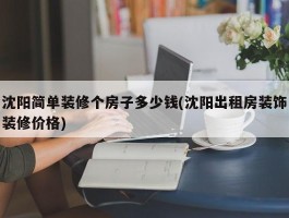 沈阳简单装修个房子多少钱(沈阳出租房装饰装修价格)