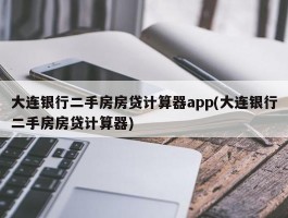 大连银行二手房房贷计算器app(大连银行二手房房贷计算器)