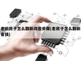 老旧房子怎么翻新改造步骤(老房子怎么翻新省钱)