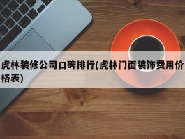 虎林装修公司口碑排行(虎林门面装饰费用价格表)