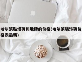 哈尔滨贴墙砖和地砖的价格(哈尔滨装饰砖价格表最新)