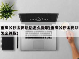 重庆公积金离职后怎么提取(重庆公积金离职怎么领取)