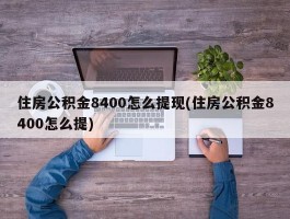 住房公积金8400怎么提现(住房公积金8400怎么提)