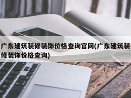 广东建筑装修装饰价格查询官网(广东建筑装修装饰价格查询)