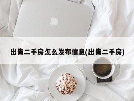 出售二手房怎么发布信息(出售二手房)