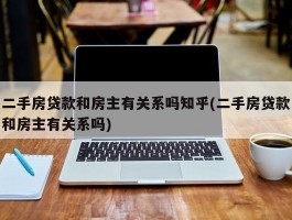 二手房贷款和房主有关系吗知乎(二手房贷款和房主有关系吗)