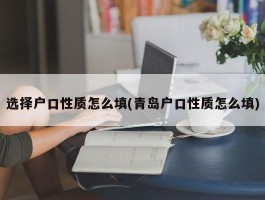 选择户口性质怎么填(青岛户口性质怎么填)