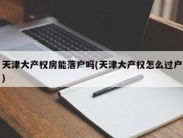 天津大产权房能落户吗(天津大产权怎么过户)