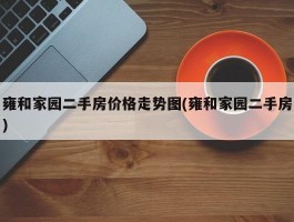 雍和家园二手房价格走势图(雍和家园二手房)