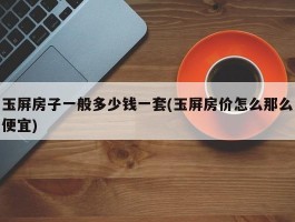 玉屏房子一般多少钱一套(玉屏房价怎么那么便宜)