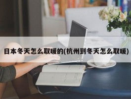 日本冬天怎么取暖的(杭州到冬天怎么取暖)