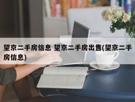 望京二手房信息 望京二手房出售(望京二手房信息)