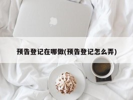 预告登记在哪做(预告登记怎么弄)