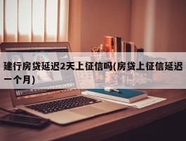 建行房贷延迟2天上征信吗(房贷上征信延迟一个月)