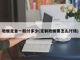 地板定金一般付多少(定制地板要怎么付钱)